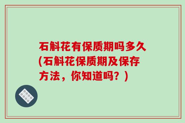 石斛花有保质期吗多久(石斛花保质期及保存方法，你知道吗？)