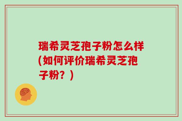 瑞希灵芝孢子粉怎么样(如何评价瑞希灵芝孢子粉?)