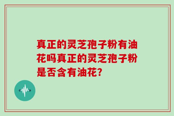 真正的灵芝孢子粉有油花吗真正的灵芝孢子粉是否含有油花?