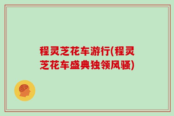 程灵芝花车游行(程灵芝花车盛典独领风骚)