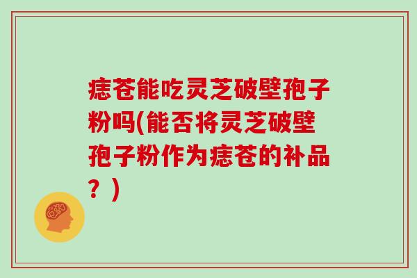 痣苍能吃灵芝破壁孢子粉吗(能否将灵芝破壁孢子粉作为痣苍的补品?)