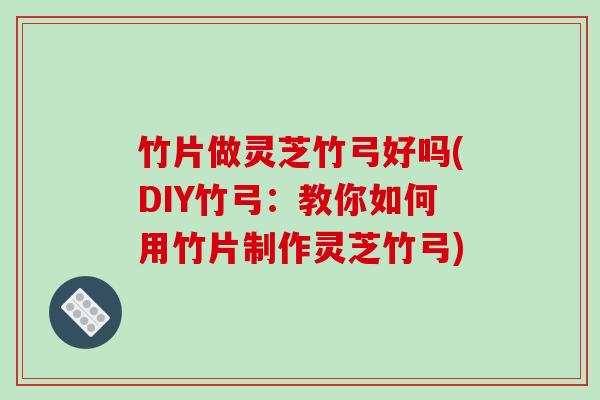 竹片做灵芝竹弓好吗(DIY竹弓:教你如何用竹片制作灵芝竹弓)