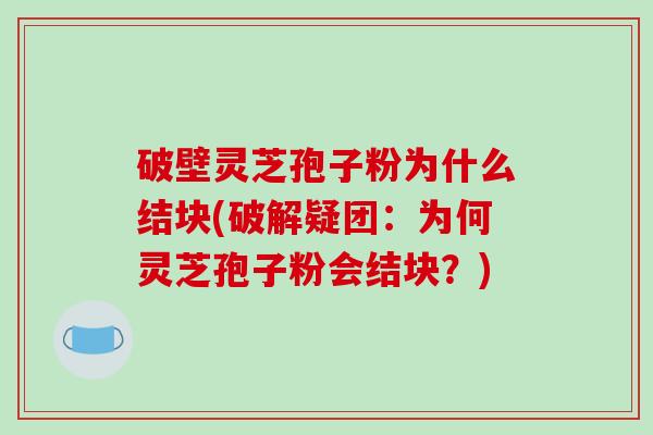 破壁灵芝孢子粉为什么结块(破解疑团:为何灵芝孢子粉会结块?)