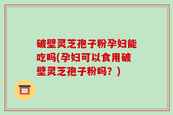 破壁灵芝孢子粉孕妇能吃吗(孕妇可以食用破壁灵芝孢子粉吗?)