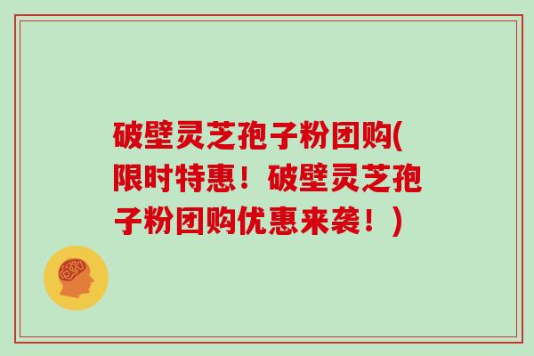 破壁灵芝孢子粉团购(限时特惠！破壁灵芝孢子粉团购优惠来袭！)