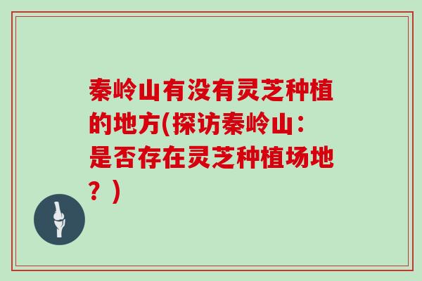 秦岭山有没有灵芝种植的地方(探访秦岭山:是否存在灵芝种植场地?)