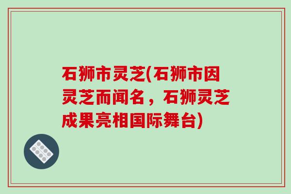 石狮市灵芝(石狮市因灵芝而闻名,石狮灵芝成果亮相国际舞台)