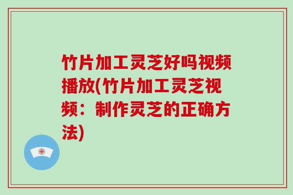 竹片加工灵芝好吗视频播放(竹片加工灵芝视频:制作灵芝的正确方法)