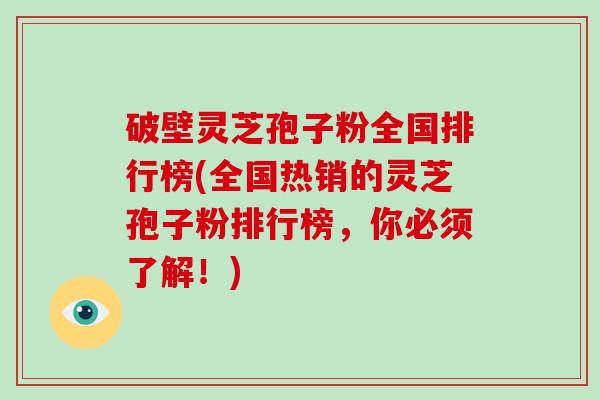 破壁灵芝孢子粉全国排行榜(全国热销的灵芝孢子粉排行榜,你必须了解!)
