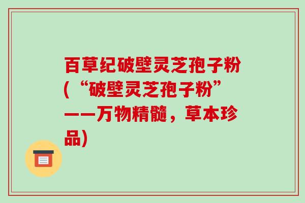 百草纪破壁灵芝孢子粉(“破壁灵芝孢子粉”——万物精髓，草本珍品)
