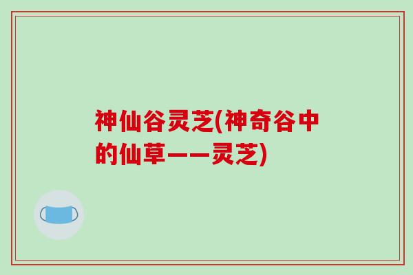 神仙谷灵芝(神奇谷中的仙草——灵芝)
