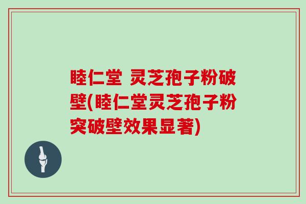 睦仁堂 灵芝孢子粉破壁(睦仁堂灵芝孢子粉突破壁效果显著)