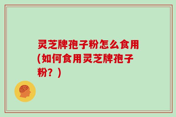 灵芝牌孢子粉怎么食用(如何食用灵芝牌孢子粉?)