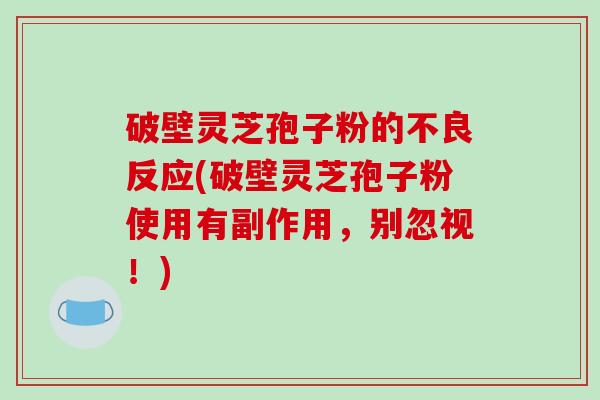破壁灵芝孢子粉的不良反应(破壁灵芝孢子粉使用有副作用,别忽视!)