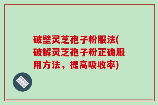 破壁灵芝孢子粉服法(破解灵芝孢子粉正确服用方法,提高吸收率)
