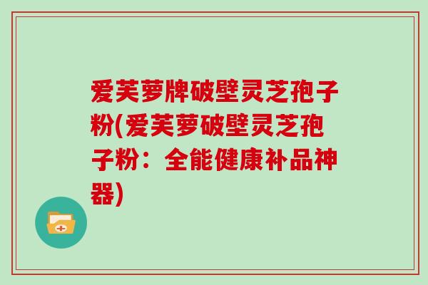 爱芙萝牌破壁灵芝孢子粉(爱芙萝破壁灵芝孢子粉：全能健康补品神器)
