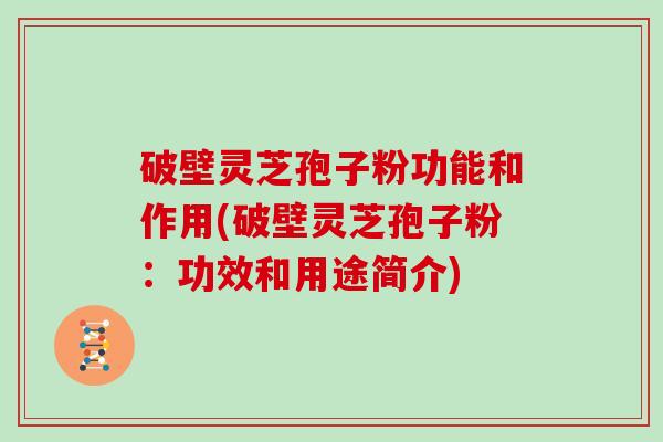 破壁灵芝孢子粉功能和作用(破壁灵芝孢子粉:功效和用途简介)