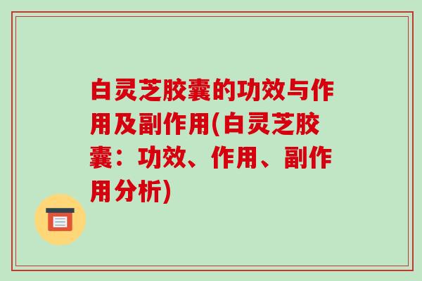 白灵芝胶囊的功效与作用及副作用(白灵芝胶囊:功效、作用、副作用分析)