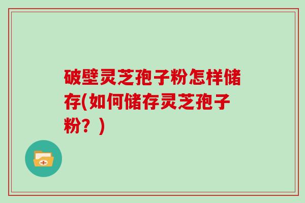 破壁灵芝孢子粉怎样储存(如何储存灵芝孢子粉？)