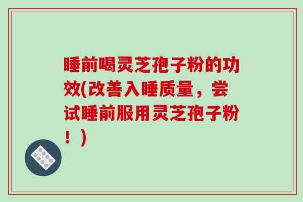 睡前喝灵芝孢子粉的功效(改善入睡质量,尝试睡前服用灵芝孢子粉!)