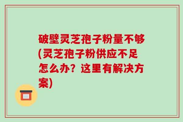 破壁灵芝孢子粉量不够(灵芝孢子粉供应不足怎么办?这里有解决方案)