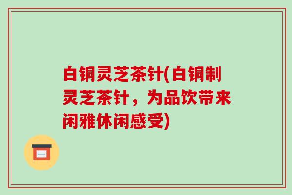 白铜灵芝茶针(白铜制灵芝茶针，为品饮带来闲雅休闲感受)