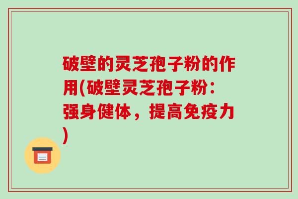 破壁的灵芝孢子粉的作用(破壁灵芝孢子粉:强身健体,提高免疫力)