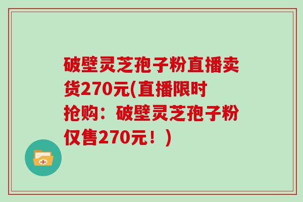 破壁灵芝孢子粉直播卖货270元(直播限时抢购:破壁灵芝孢子粉仅售270元!)