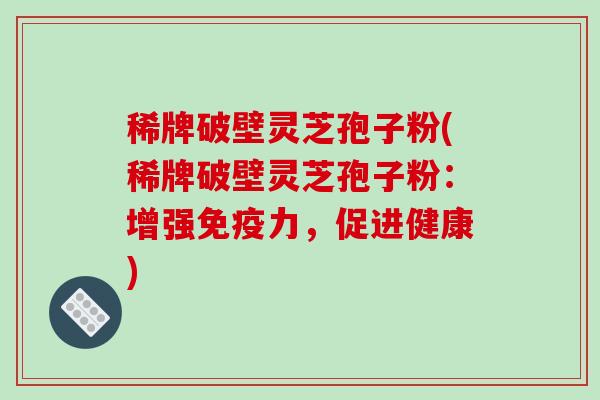 稀牌破壁灵芝孢子粉(稀牌破壁灵芝孢子粉:增强免疫力,促进健康)