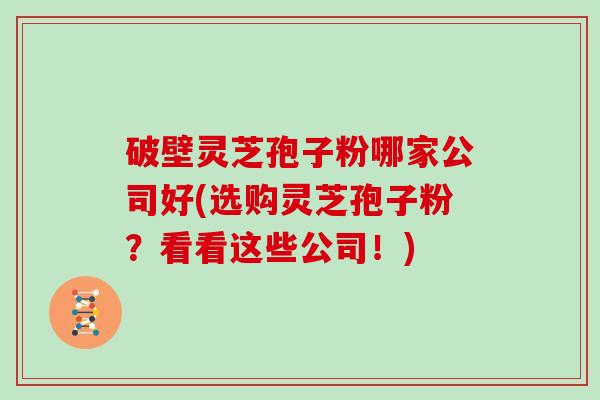 破壁灵芝孢子粉哪家公司好(选购灵芝孢子粉?看看这些公司!)