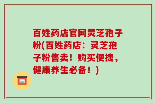 百姓药店官网灵芝孢子粉(百姓药店：灵芝孢子粉售卖！购买便捷，健康养生必备！)