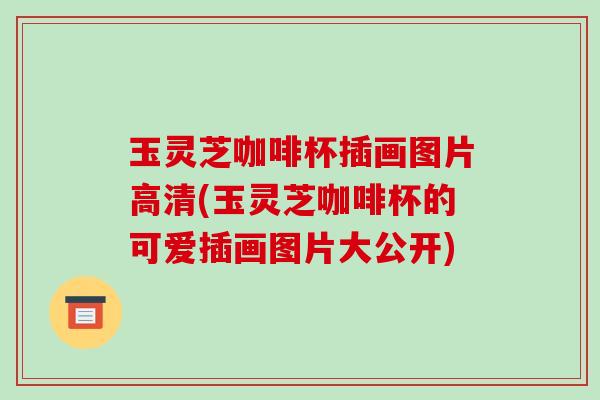 玉灵芝咖啡杯插画图片高清(玉灵芝咖啡杯的可爱插画图片大公开)