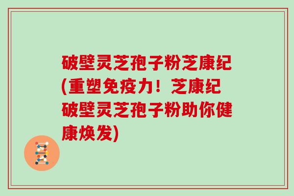 破壁灵芝孢子粉芝康纪(重塑免疫力!芝康纪破壁灵芝孢子粉助你健康焕发)