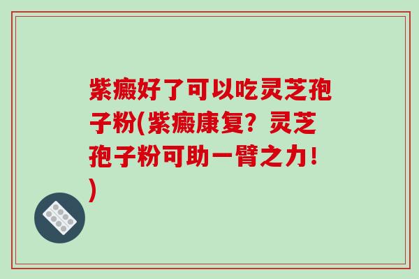 紫癜好了可以吃灵芝孢子粉(紫癜康复?灵芝孢子粉可助一臂之力!)