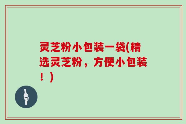 灵芝粉小包装一袋(精选灵芝粉，方便小包装！)