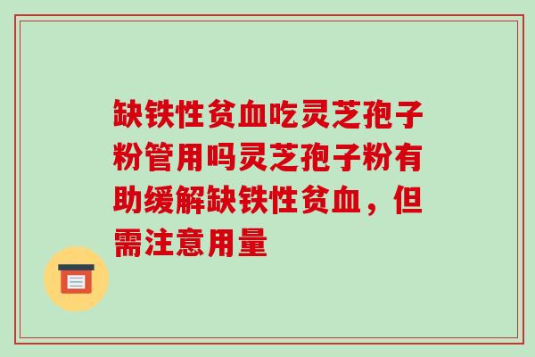 缺铁性贫血吃灵芝孢子粉管用吗灵芝孢子粉有助缓解缺铁性贫血,但需注意用量