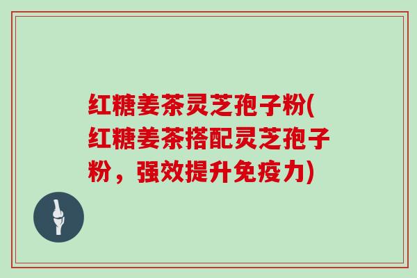 红糖姜茶灵芝孢子粉(红糖姜茶搭配灵芝孢子粉,强效提升免疫力)