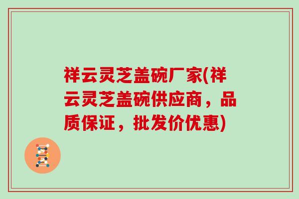 祥云灵芝盖碗厂家(祥云灵芝盖碗供应商,品质保证,批发价优惠)