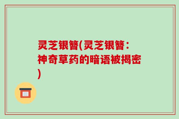 灵芝银簪(灵芝银簪：神奇草药的暗语被揭密)