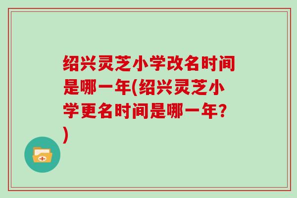 绍兴灵芝小学改名时间是哪一年(绍兴灵芝小学更名时间是哪一年?)