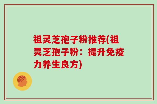 祖灵芝孢子粉推荐(祖灵芝孢子粉:提升免疫力养生良方)