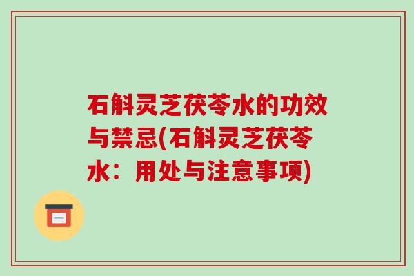 石斛灵芝茯苓水的功效与禁忌(石斛灵芝茯苓水:用处与注意事项)