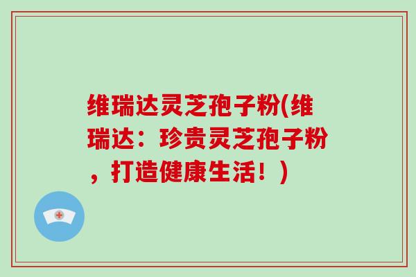 维瑞达灵芝孢子粉(维瑞达:珍贵灵芝孢子粉,打造健康生活!)