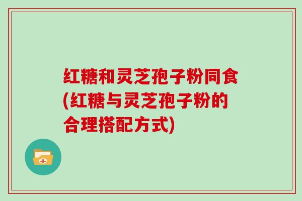 红糖和灵芝孢子粉同食(红糖与灵芝孢子粉的合理搭配方式)
