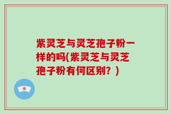 紫灵芝与灵芝孢子粉一样的吗(紫灵芝与灵芝孢子粉有何区别?)