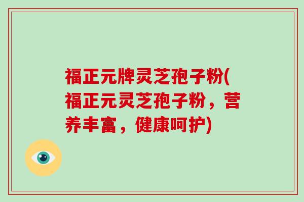 福正元牌灵芝孢子粉(福正元灵芝孢子粉,营养丰富,健康呵护)