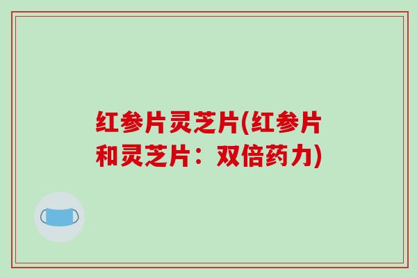 红参片灵芝片(红参片和灵芝片：双倍药力)