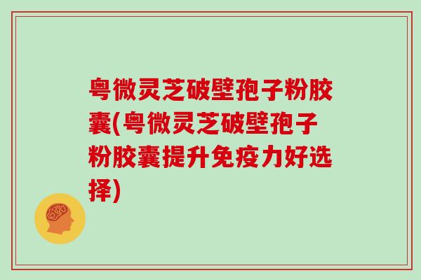 粤微灵芝破壁孢子粉胶囊(粤微灵芝破壁孢子粉胶囊提升免疫力好选择)