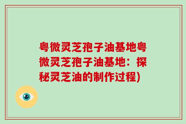 粤微灵芝孢子油基地粤微灵芝孢子油基地：探秘灵芝油的制作过程)