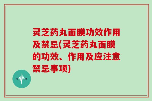 灵芝药丸面膜功效作用及禁忌(灵芝药丸面膜的功效、作用及应注意禁忌事项)